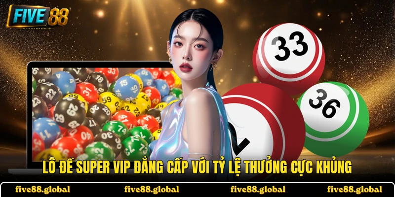 Lô Đề Super Vip đẳng cấp với tỷ lệ thưởng cực khủng